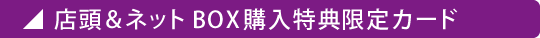 店頭＆ネット BOX購入特典限定カード