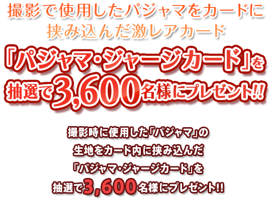 撮影で使用したパジャマをカードに挟み込んだ激レアカード 「パジャマ・ジャージカード」を抽選で3600名様にプレゼント!!